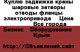 Куплю задвижки краны шаровые затворы отводы фланцы электропривода  › Цена ­ 90 000 - Все города Бизнес » Оборудование   . Крым